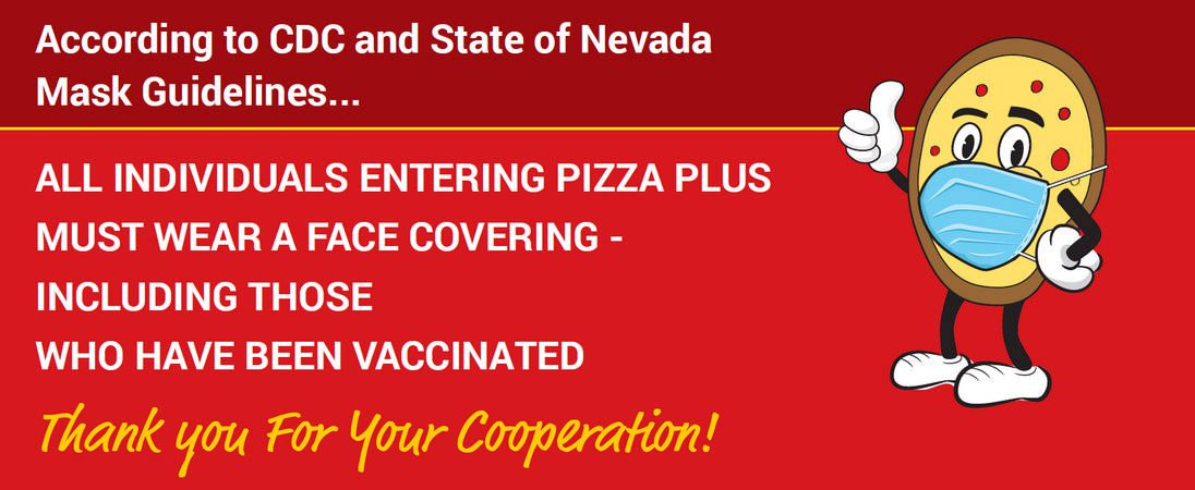 All individuals entering Pizza Plus must wear a face covering- including those have been vaccinated.
