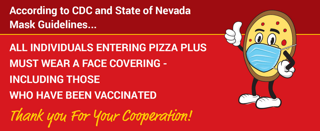 All individuals entering Pizza Plus must wear a face covering- including those have been vaccinated.